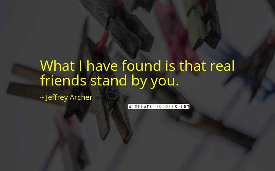 Jeffrey Archer Quotes: What I have found is that real friends stand by you.