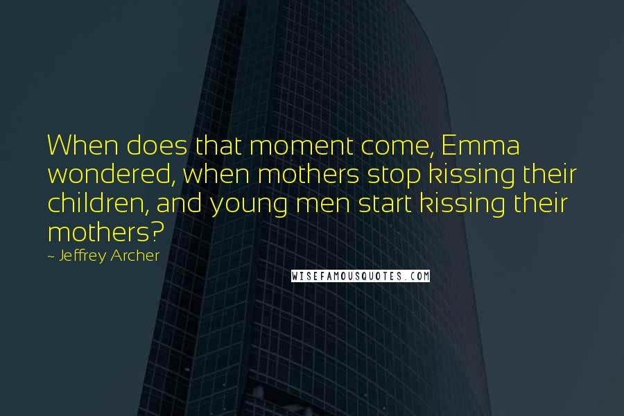 Jeffrey Archer Quotes: When does that moment come, Emma wondered, when mothers stop kissing their children, and young men start kissing their mothers?