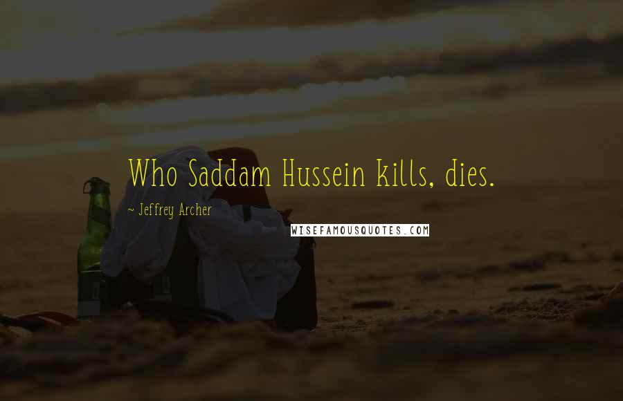 Jeffrey Archer Quotes: Who Saddam Hussein kills, dies.