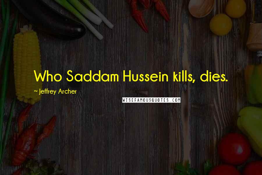 Jeffrey Archer Quotes: Who Saddam Hussein kills, dies.