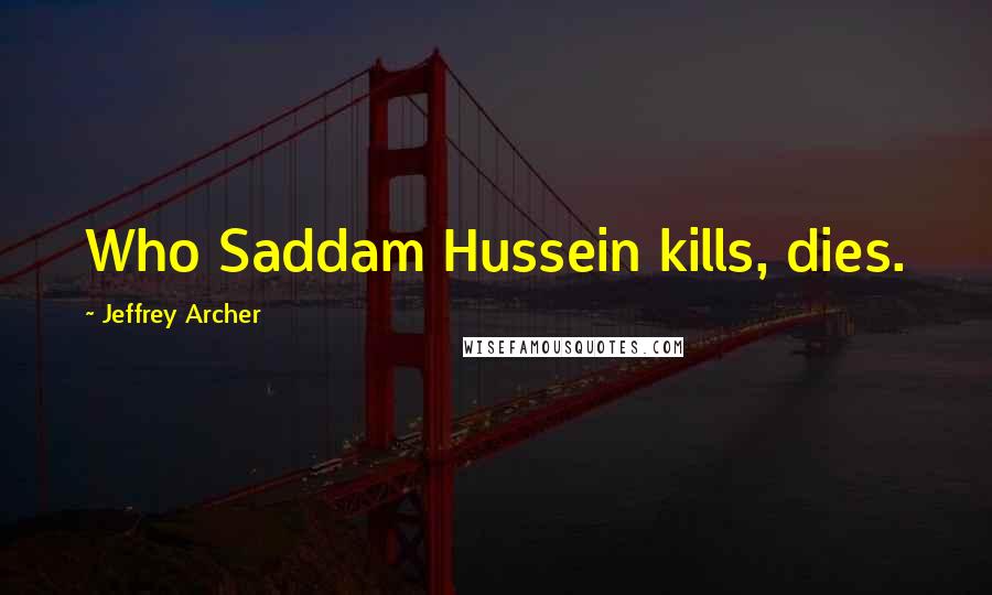 Jeffrey Archer Quotes: Who Saddam Hussein kills, dies.