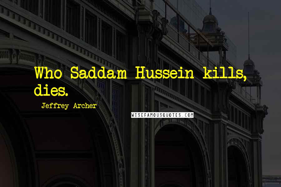 Jeffrey Archer Quotes: Who Saddam Hussein kills, dies.