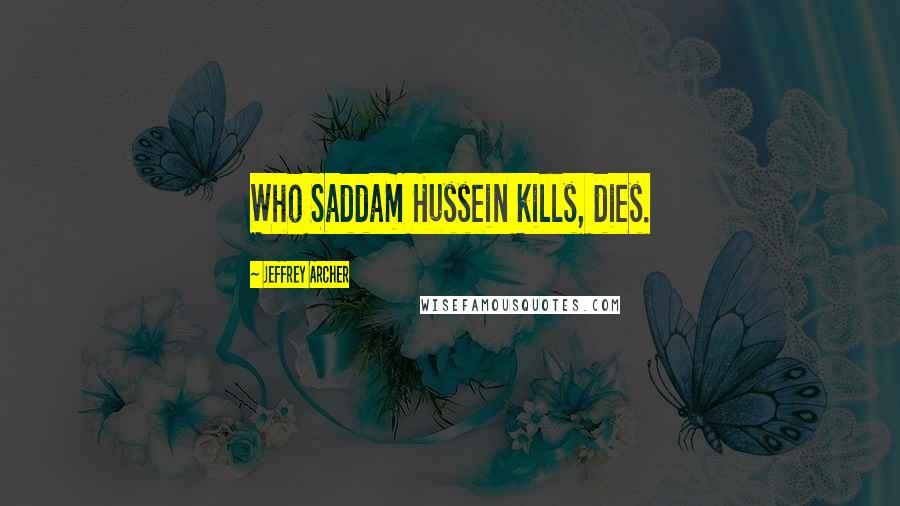 Jeffrey Archer Quotes: Who Saddam Hussein kills, dies.