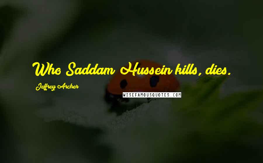 Jeffrey Archer Quotes: Who Saddam Hussein kills, dies.