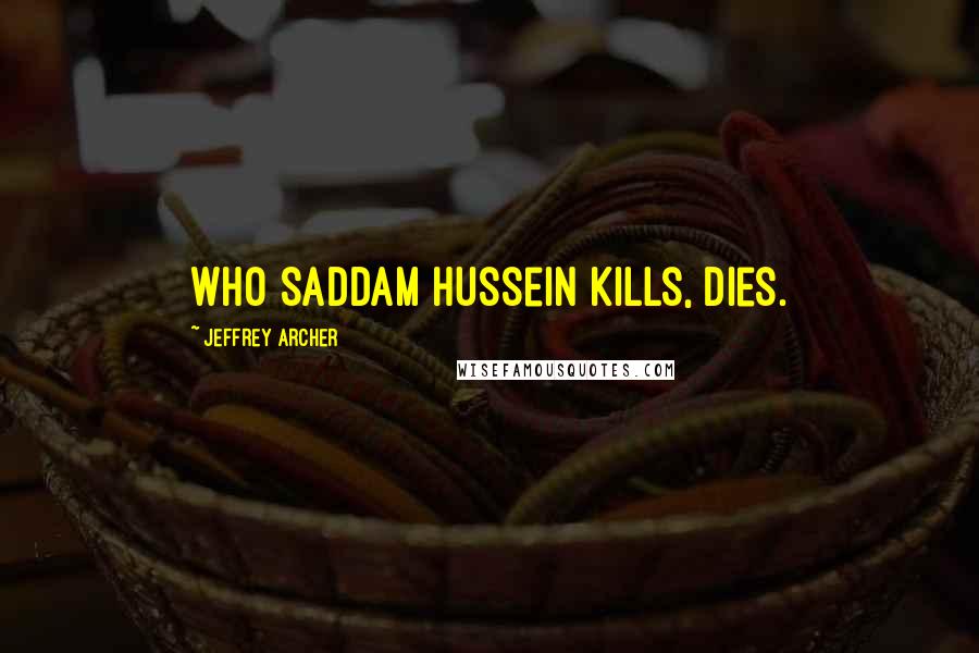 Jeffrey Archer Quotes: Who Saddam Hussein kills, dies.