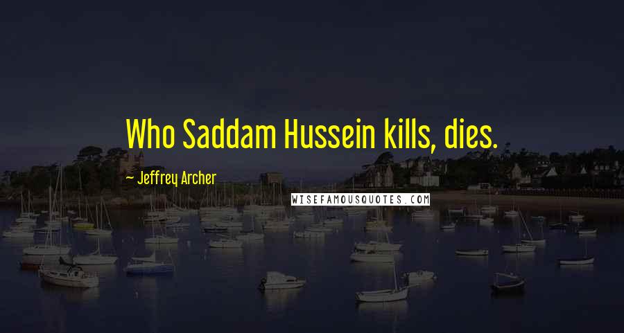 Jeffrey Archer Quotes: Who Saddam Hussein kills, dies.