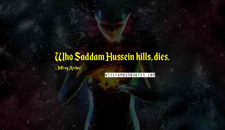 Jeffrey Archer Quotes: Who Saddam Hussein kills, dies.