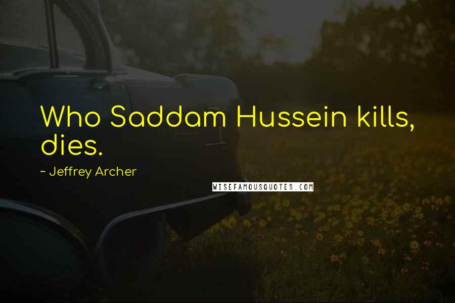 Jeffrey Archer Quotes: Who Saddam Hussein kills, dies.