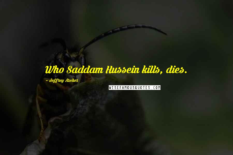 Jeffrey Archer Quotes: Who Saddam Hussein kills, dies.