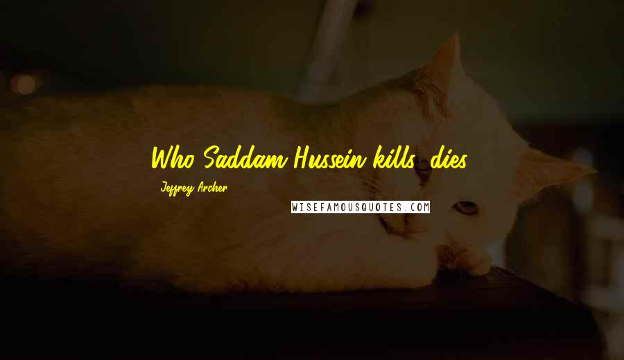 Jeffrey Archer Quotes: Who Saddam Hussein kills, dies.