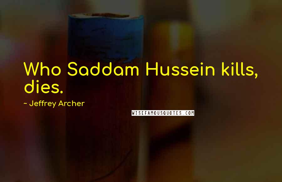 Jeffrey Archer Quotes: Who Saddam Hussein kills, dies.