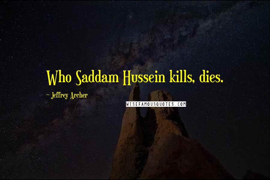 Jeffrey Archer Quotes: Who Saddam Hussein kills, dies.