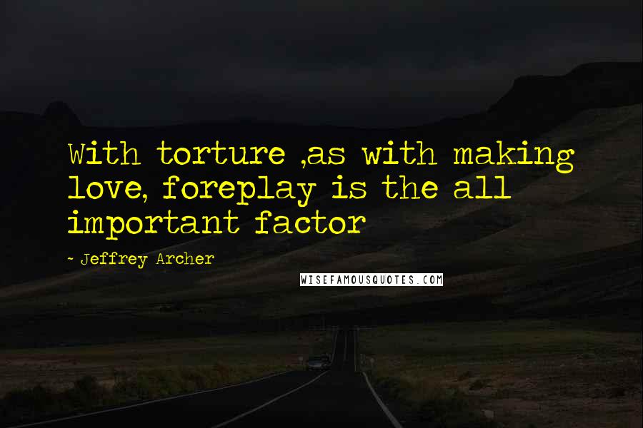 Jeffrey Archer Quotes: With torture ,as with making love, foreplay is the all important factor