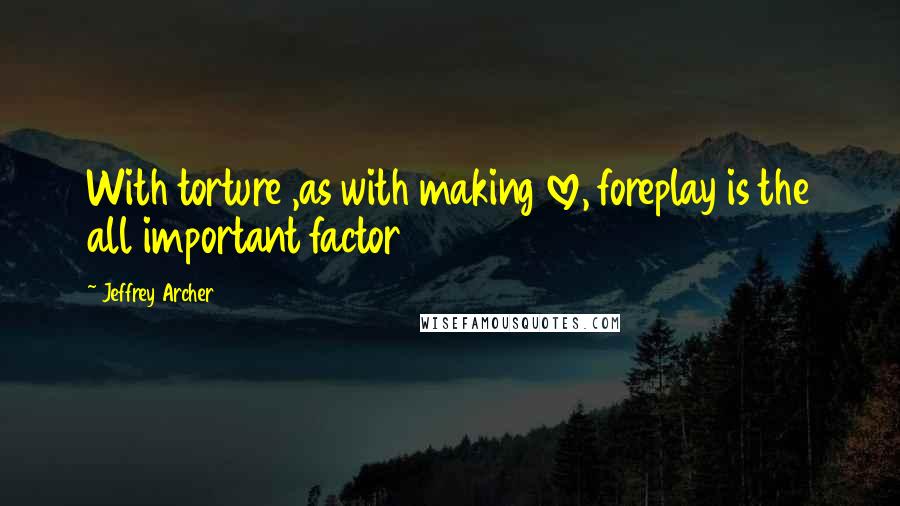 Jeffrey Archer Quotes: With torture ,as with making love, foreplay is the all important factor