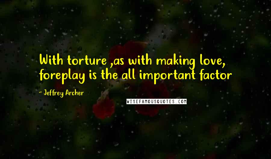 Jeffrey Archer Quotes: With torture ,as with making love, foreplay is the all important factor