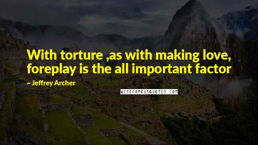 Jeffrey Archer Quotes: With torture ,as with making love, foreplay is the all important factor