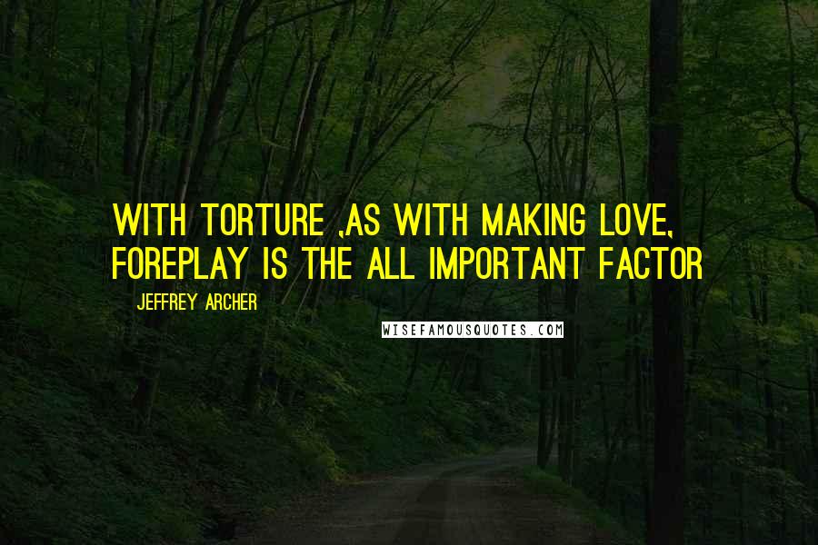 Jeffrey Archer Quotes: With torture ,as with making love, foreplay is the all important factor