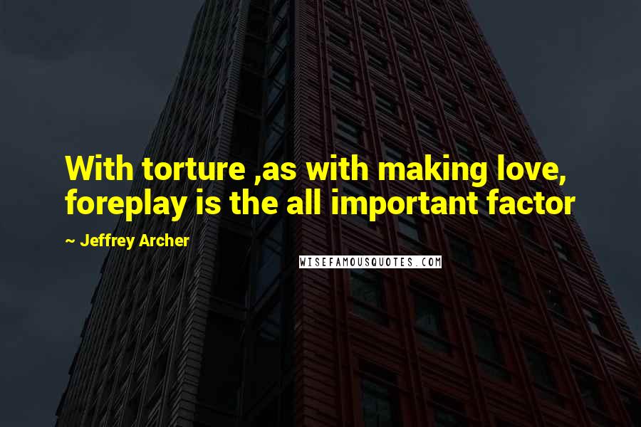 Jeffrey Archer Quotes: With torture ,as with making love, foreplay is the all important factor