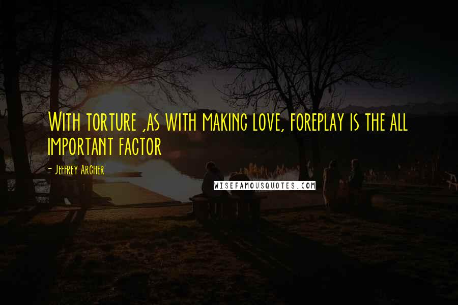 Jeffrey Archer Quotes: With torture ,as with making love, foreplay is the all important factor