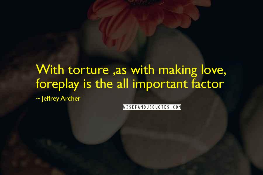 Jeffrey Archer Quotes: With torture ,as with making love, foreplay is the all important factor