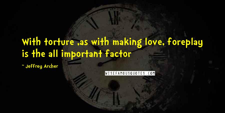 Jeffrey Archer Quotes: With torture ,as with making love, foreplay is the all important factor