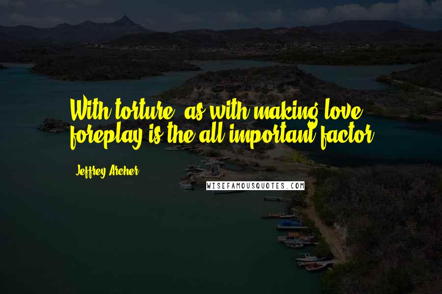 Jeffrey Archer Quotes: With torture ,as with making love, foreplay is the all important factor