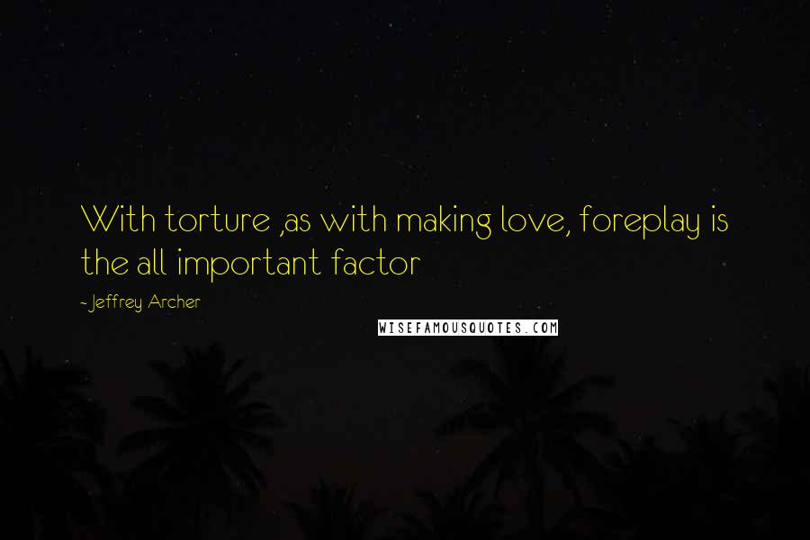 Jeffrey Archer Quotes: With torture ,as with making love, foreplay is the all important factor