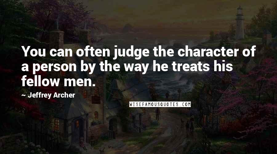 Jeffrey Archer Quotes: You can often judge the character of a person by the way he treats his fellow men.