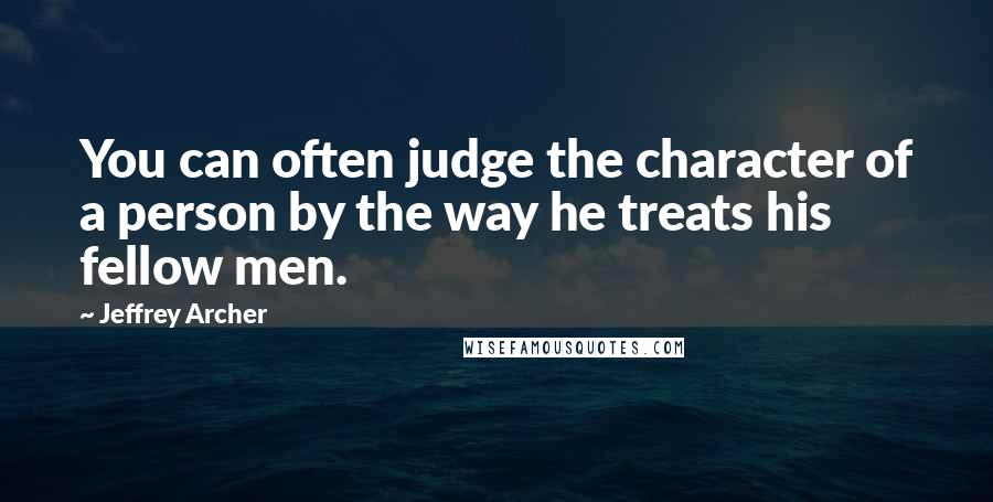 Jeffrey Archer Quotes: You can often judge the character of a person by the way he treats his fellow men.