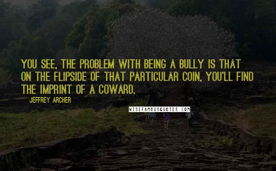 Jeffrey Archer Quotes: You see, the problem with being a bully is that on the flipside of that particular coin, you'll find the imprint of a coward.