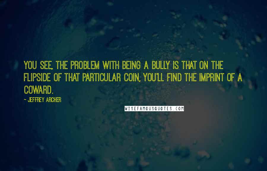 Jeffrey Archer Quotes: You see, the problem with being a bully is that on the flipside of that particular coin, you'll find the imprint of a coward.