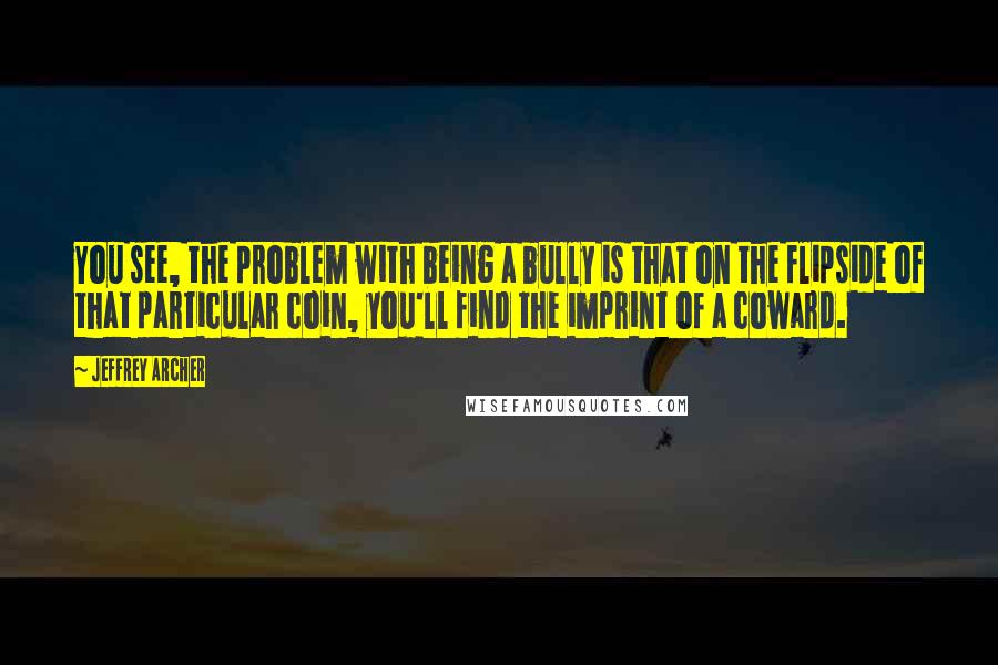 Jeffrey Archer Quotes: You see, the problem with being a bully is that on the flipside of that particular coin, you'll find the imprint of a coward.