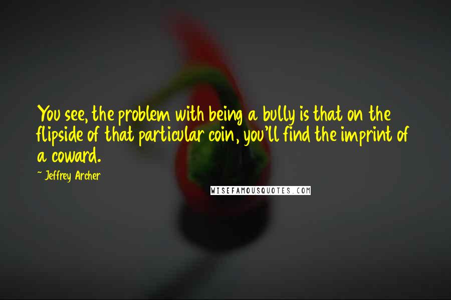 Jeffrey Archer Quotes: You see, the problem with being a bully is that on the flipside of that particular coin, you'll find the imprint of a coward.