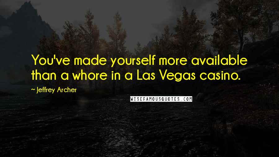 Jeffrey Archer Quotes: You've made yourself more available than a whore in a Las Vegas casino.