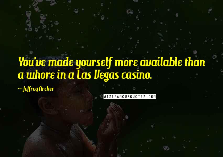 Jeffrey Archer Quotes: You've made yourself more available than a whore in a Las Vegas casino.