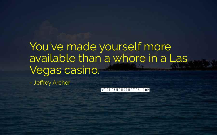 Jeffrey Archer Quotes: You've made yourself more available than a whore in a Las Vegas casino.