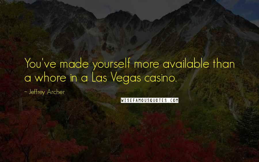 Jeffrey Archer Quotes: You've made yourself more available than a whore in a Las Vegas casino.