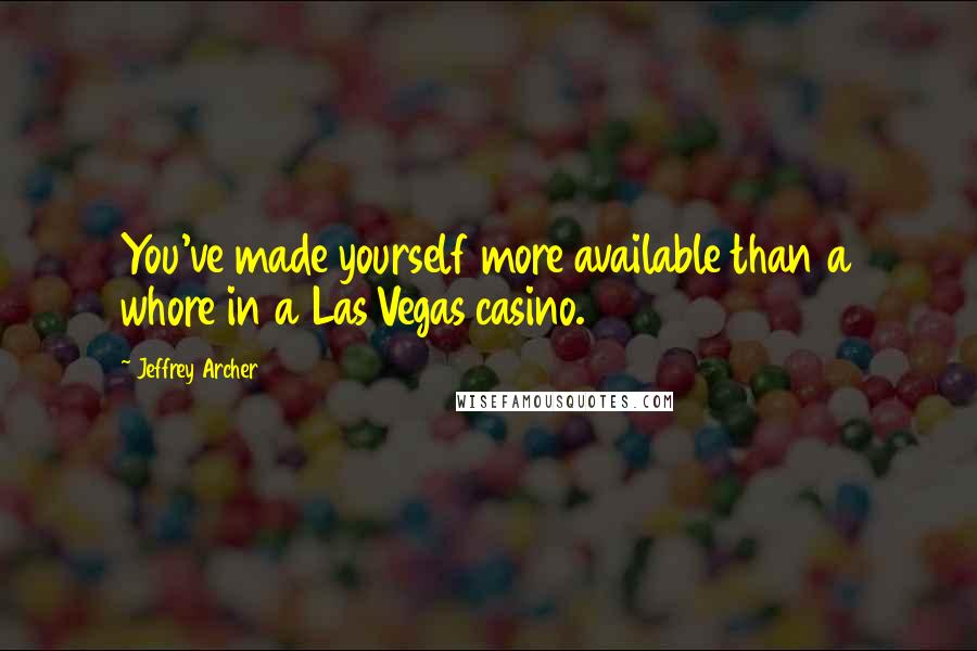 Jeffrey Archer Quotes: You've made yourself more available than a whore in a Las Vegas casino.