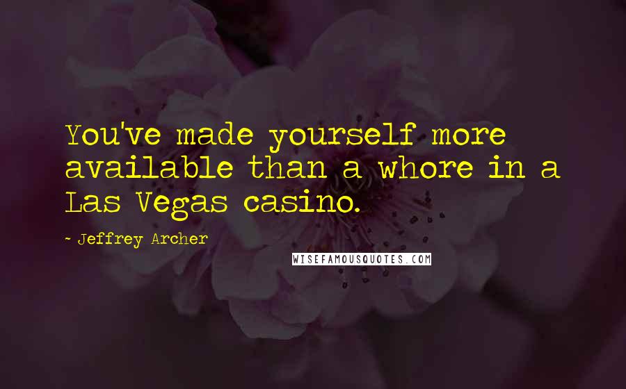 Jeffrey Archer Quotes: You've made yourself more available than a whore in a Las Vegas casino.