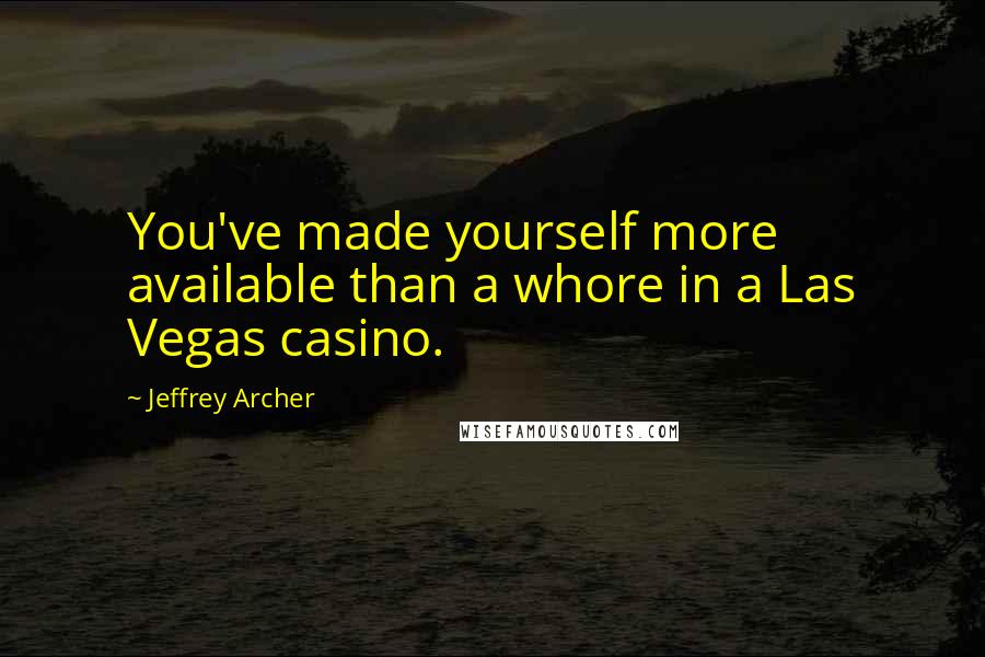 Jeffrey Archer Quotes: You've made yourself more available than a whore in a Las Vegas casino.