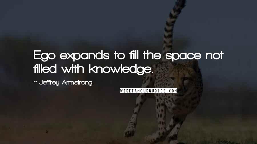 Jeffrey Armstrong Quotes: Ego expands to fill the space not filled with knowledge.