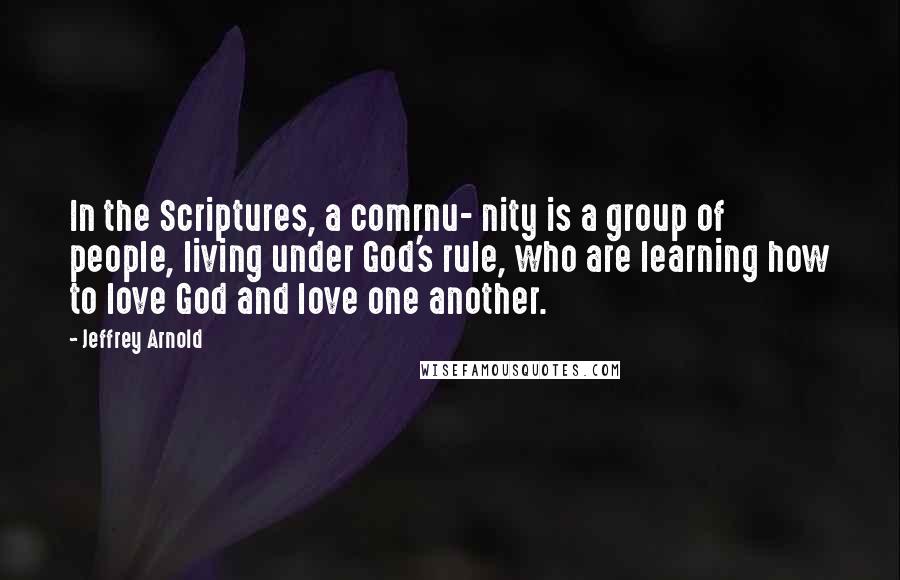 Jeffrey Arnold Quotes: In the Scriptures, a comrnu- nity is a group of people, living under God's rule, who are learning how to love God and love one another.