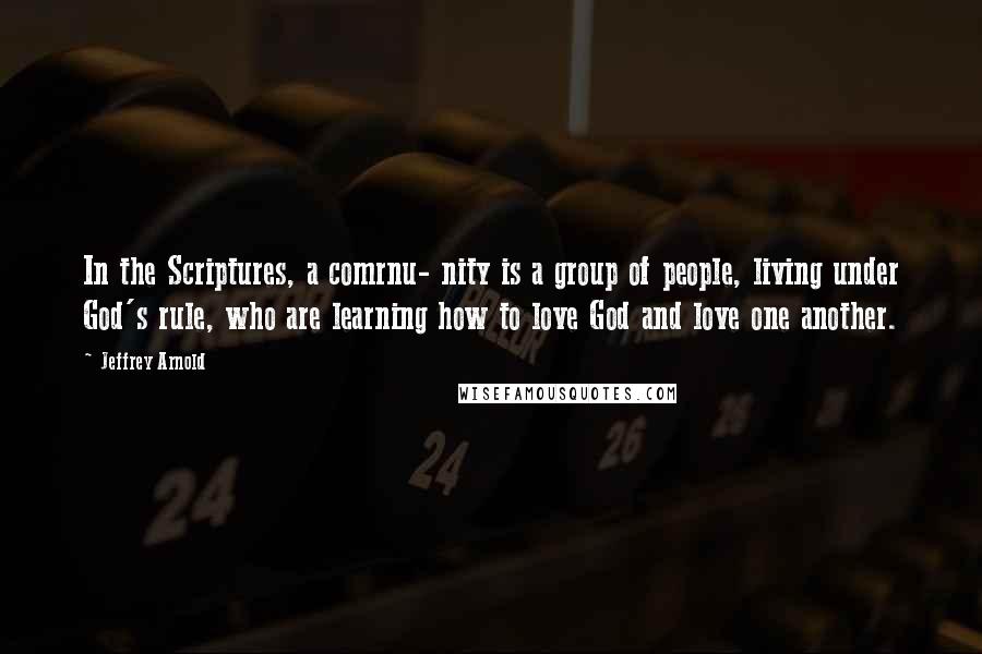 Jeffrey Arnold Quotes: In the Scriptures, a comrnu- nity is a group of people, living under God's rule, who are learning how to love God and love one another.