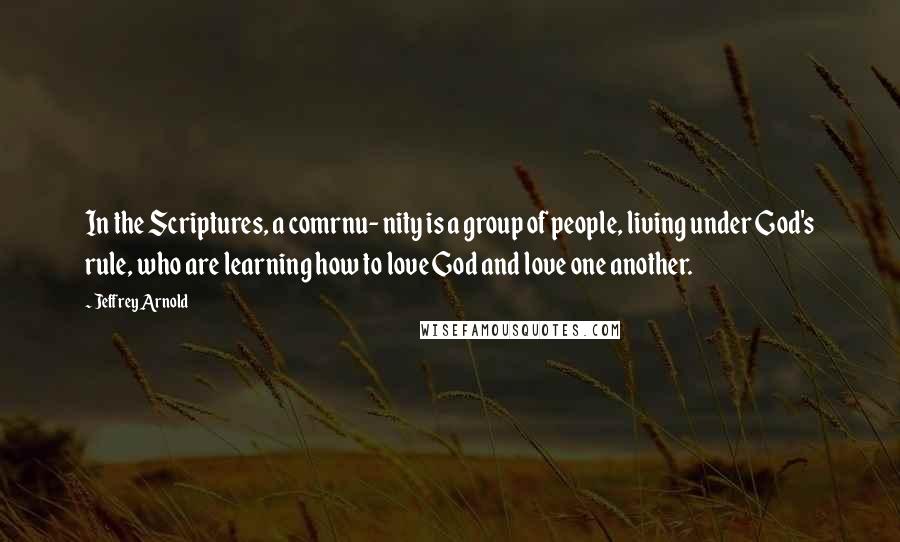 Jeffrey Arnold Quotes: In the Scriptures, a comrnu- nity is a group of people, living under God's rule, who are learning how to love God and love one another.