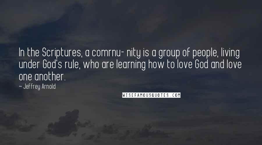 Jeffrey Arnold Quotes: In the Scriptures, a comrnu- nity is a group of people, living under God's rule, who are learning how to love God and love one another.