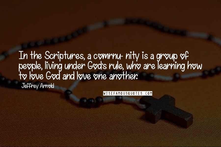 Jeffrey Arnold Quotes: In the Scriptures, a comrnu- nity is a group of people, living under God's rule, who are learning how to love God and love one another.