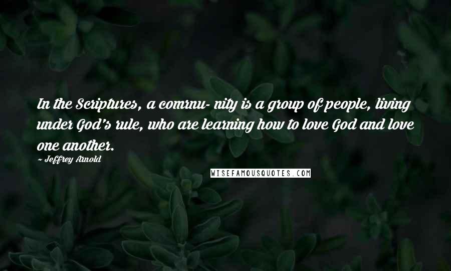 Jeffrey Arnold Quotes: In the Scriptures, a comrnu- nity is a group of people, living under God's rule, who are learning how to love God and love one another.