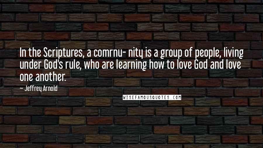 Jeffrey Arnold Quotes: In the Scriptures, a comrnu- nity is a group of people, living under God's rule, who are learning how to love God and love one another.