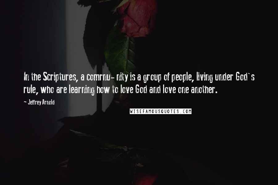 Jeffrey Arnold Quotes: In the Scriptures, a comrnu- nity is a group of people, living under God's rule, who are learning how to love God and love one another.