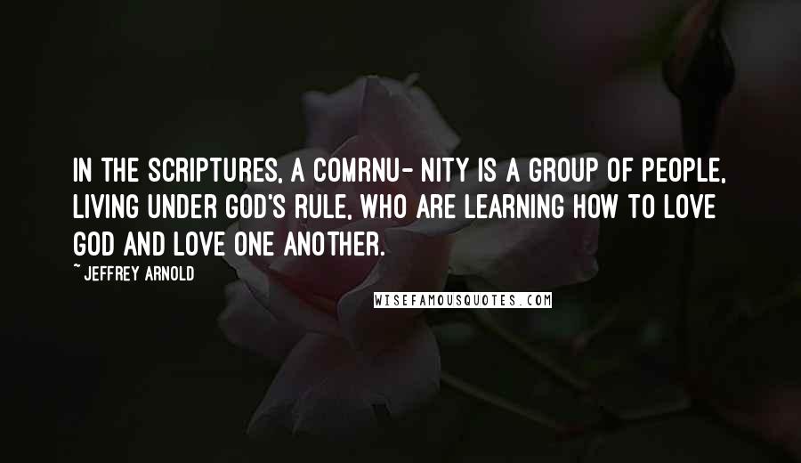 Jeffrey Arnold Quotes: In the Scriptures, a comrnu- nity is a group of people, living under God's rule, who are learning how to love God and love one another.